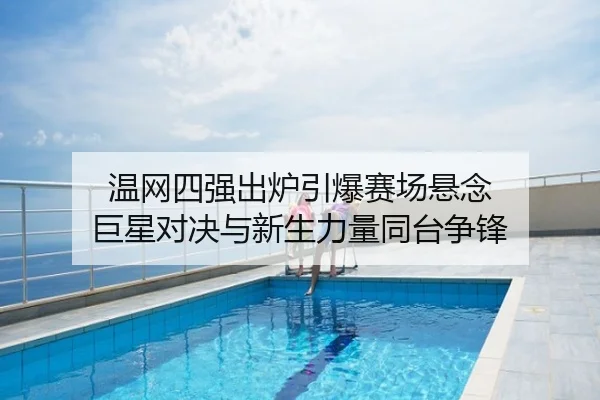 温网四强出炉引爆赛场悬念 巨星对决与新生力量同台争锋