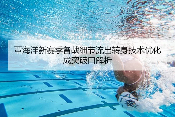 覃海洋新赛季备战细节流出转身技术优化成突破口解析