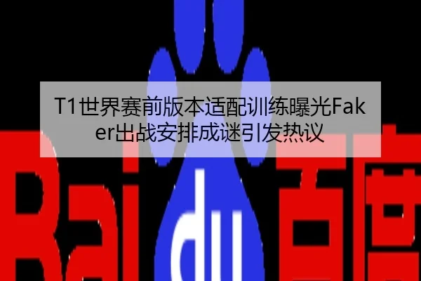 T1世界赛前版本适配训练曝光Faker出战安排成谜引发热议