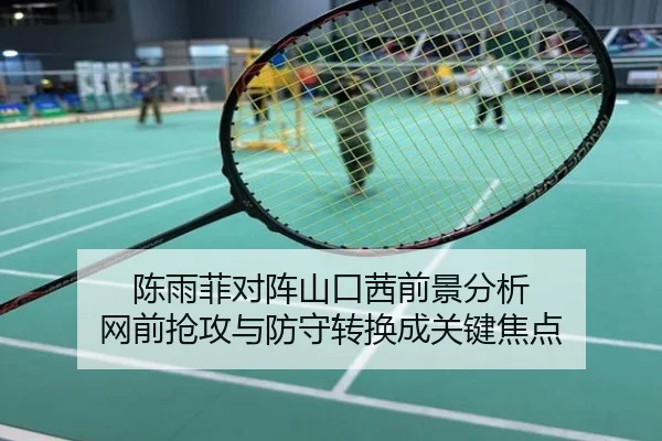 陈雨菲对阵山口茜前景分析 网前抢攻与防守转换成关键焦点