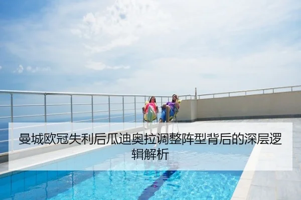 曼城欧冠失利后瓜迪奥拉调整阵型背后的深层逻辑解析