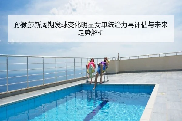 孙颖莎新周期发球变化明显女单统治力再评估与未来走势解析